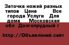 Заточка ножей разных типов › Цена ­ 200 - Все города Услуги » Для дома   . Московская обл.,Долгопрудный г.